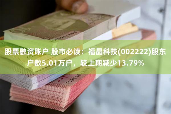 股票融资账户 股市必读：福晶科技(002222)股东户数5.01万户，较上期减少13.79%