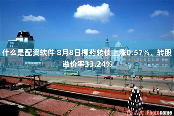 什么是配资软件 8月8日柳药转债上涨0.57%，转股溢价率33.24%
