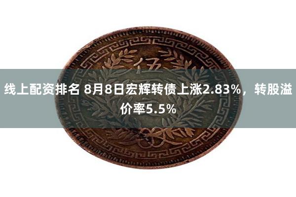 线上配资排名 8月8日宏辉转债上涨2.83%，转股溢价率5.5%