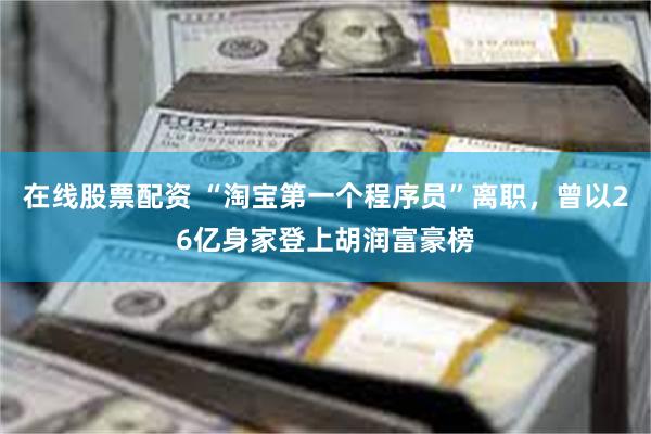 在线股票配资 “淘宝第一个程序员”离职，曾以26亿身家登上胡润富豪榜