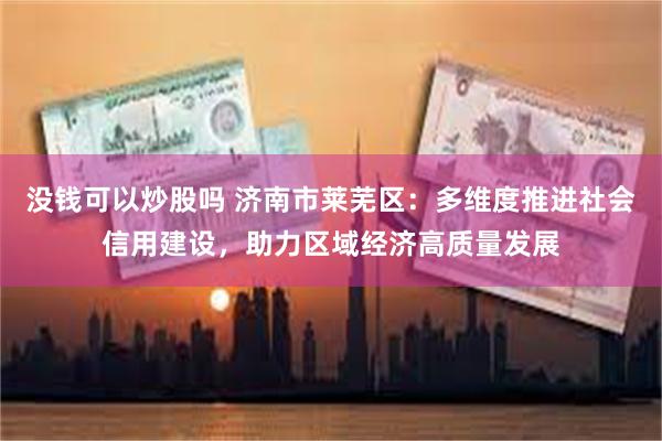 没钱可以炒股吗 济南市莱芜区：多维度推进社会信用建设，助力区域经济高质量发展