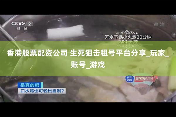香港股票配资公司 生死狙击租号平台分享_玩家_账号_游戏