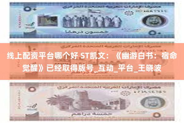 线上配资平台哪个好 ST凯文：《幽游白书：宿命觉醒》已经取得版号_互动_平台_王晓波