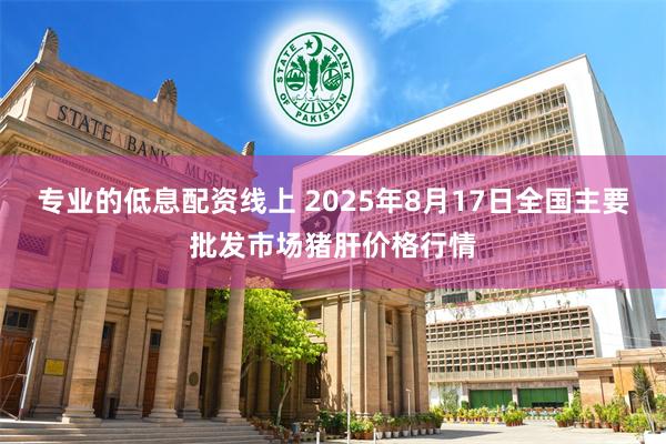 专业的低息配资线上 2025年8月17日全国主要批发市场猪肝价格行情