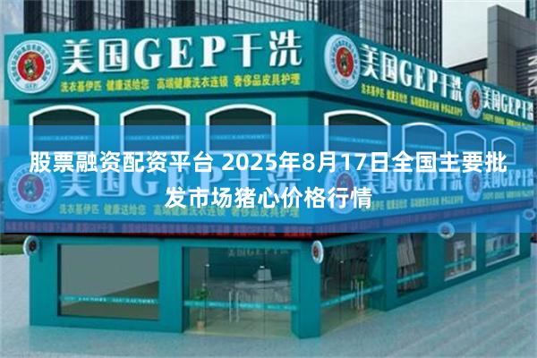 股票融资配资平台 2025年8月17日全国主要批发市场猪心价格行情