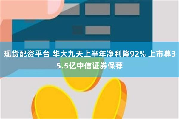 现货配资平台 华大九天上半年净利降92% 上市募35.5亿中信证券保荐