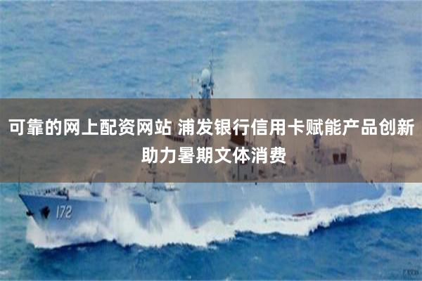 可靠的网上配资网站 浦发银行信用卡赋能产品创新 助力暑期文体消费