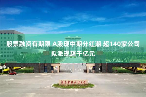 股票融资有期限 A股现中期分红潮 超140家公司拟派现超千亿元