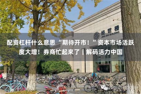 配资杠杆什么意思 “期待开市！”资本市场活跃度大增！券商忙起来了｜解码活力中国