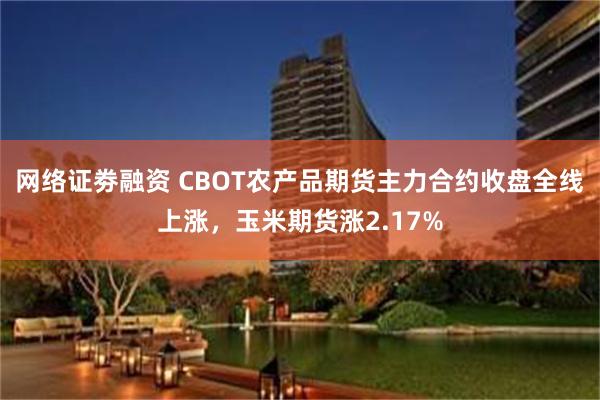 网络证劵融资 CBOT农产品期货主力合约收盘全线上涨，玉米期货涨2.17%