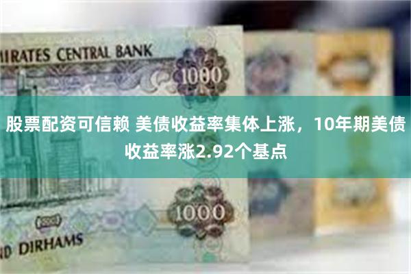 股票配资可信赖 美债收益率集体上涨，10年期美债收益率涨2.92个基点
