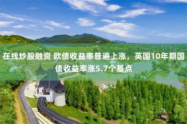 在线炒股融资 欧债收益率普遍上涨，英国10年期国债收益率涨5.7个基点
