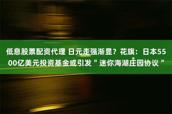 低息股票配资代理 日元走强渐显?花旗:日本5500亿美元投资基金或引发"迷你海湖庄园协议"