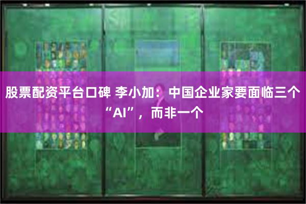 股票配资平台口碑 李小加:中国企业家要面临三个“AI”,而非一个