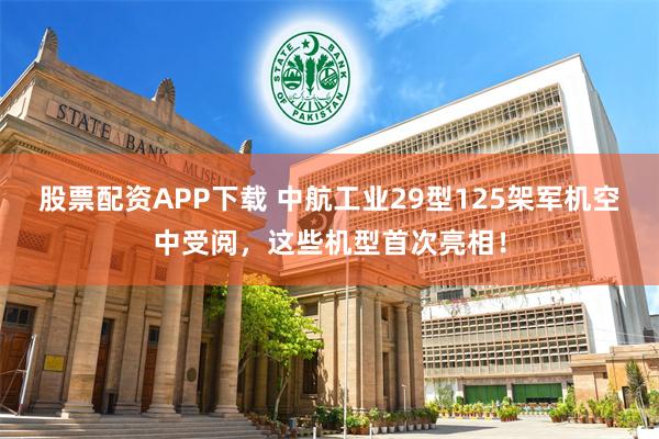 股票配资APP下载 中航工业29型125架军机空中受阅，这些机型首次亮相！