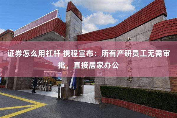 证券怎么用杠杆 携程宣布：所有产研员工无需审批，直接居家办公