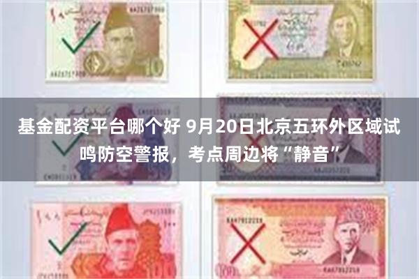 基金配资平台哪个好 9月20日北京五环外区域试鸣防空警报，考点周边将“静音”