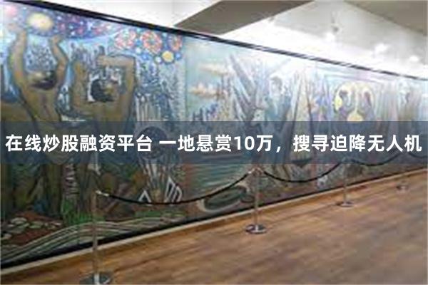 在线炒股融资平台 一地悬赏10万，搜寻迫降无人机