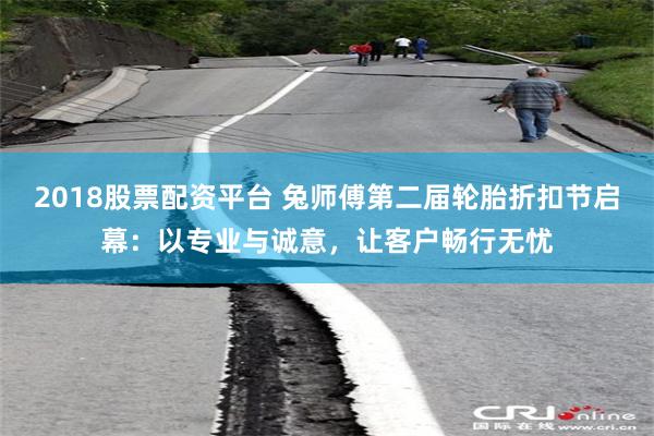 2018股票配资平台 兔师傅第二届轮胎折扣节启幕：以专业与诚意，让客户畅行无忧