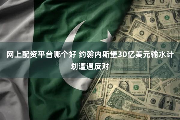 网上配资平台哪个好 约翰内斯堡30亿美元输水计划遭遇反对
