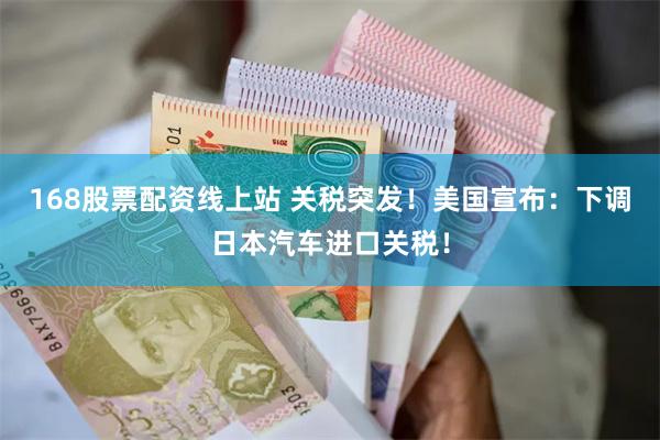 168股票配资线上站 关税突发！美国宣布：下调日本汽车进口关税！