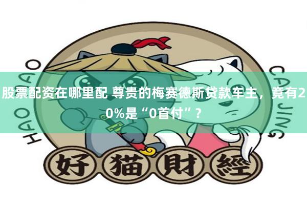 股票配资在哪里配 尊贵的梅赛德斯贷款车主，竟有20%是“0首付”？