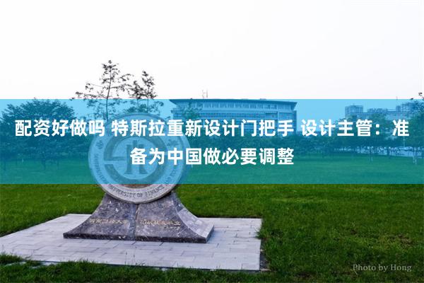 配资好做吗 特斯拉重新设计门把手 设计主管：准备为中国做必要调整