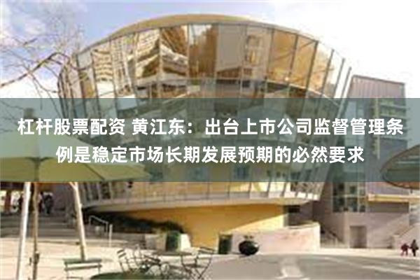杠杆股票配资 黄江东：出台上市公司监督管理条例是稳定市场长期发展预期的必然要求