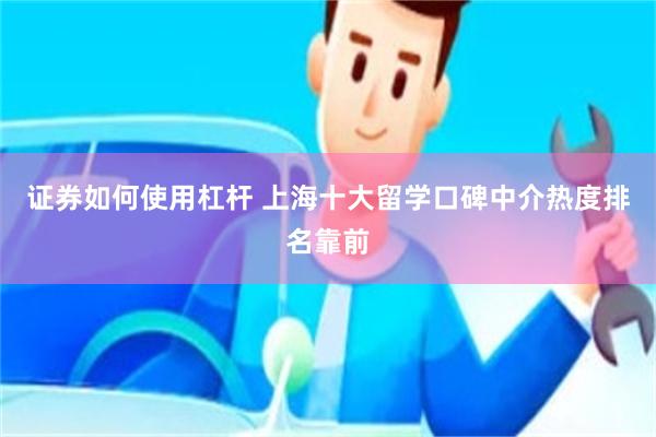 证券如何使用杠杆 上海十大留学口碑中介热度排名靠前