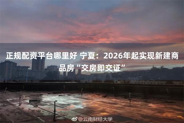 正规配资平台哪里好 宁夏：2026年起实现新建商品房“交房即交证”