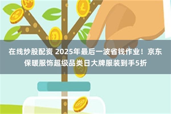 在线炒股配资 2025年最后一波省钱作业！京东保暖服饰超级品类日大牌服装到手5折