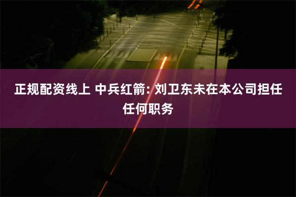 正规配资线上 中兵红箭: 刘卫东未在本公司担任任何职务