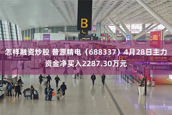 怎样融资炒股 普源精电（688337）4月28日主力资金净买入2287.30万元