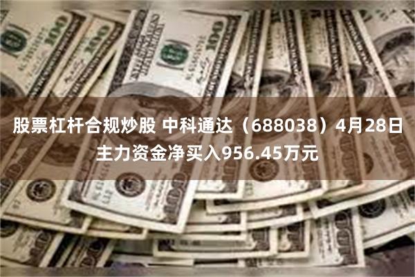 股票杠杆合规炒股 中科通达（688038）4月28日主力资金净买入956.45万元
